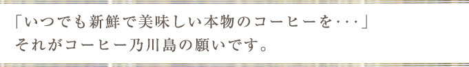「いつでも新鮮で美味しい本物のコーヒーを･･･」それがコーヒー乃川島の願いです。