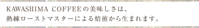 KAWASHIMA COFFEEの美味しさは、熟練ローストマスターによる焙煎から生まれます。