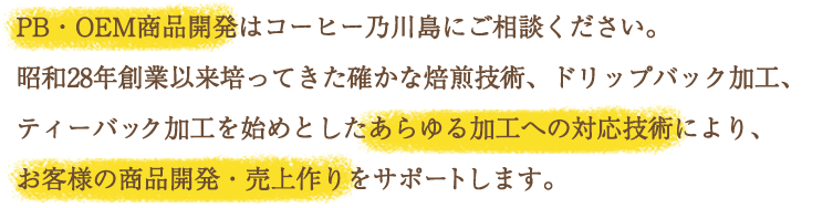 PB・OEM商品開発はコーヒー乃川島にご相談ください。昭和28年創業以来培ってきた確かな焙煎技術、ドリップバック加工、ティーバック加工を始めとしたあらゆる加工への対応技術により、お客様の商品開発・売上作りをサポートします。