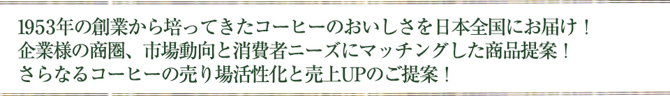 焙煎仕立てのコーヒーをお届けすることが、当社の重要な使命!!そして、営業面では「売れる」売り場作りをトータルプロデュース!!売上貢献に直結する「棚割提案」「販促提案」に自信あり!!