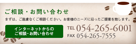 ご相談・お問い合わせ まずは、ご遠慮なくご相談ください。お客様のニーズに沿ったご提案を致します。TEL:054-265-6001 FAX:054-265-7555