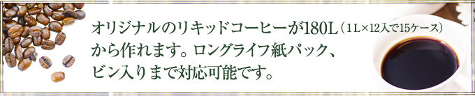 オリジナルのリキッドコーヒーが180L（1L×12入で15ケース）から作れます。ロングライフ紙パック、ビン入りまで対応可能です。