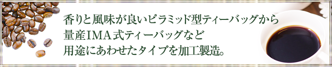香りと風味が良いピラミッド型ティーバッグから量産IMA式ティーバッグなど用途にあわせたタイプを加工製造。